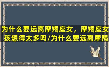 为什么要远离摩羯座女，摩羯座女孩想得太多吗/为什么要远离摩羯座女，摩羯座女孩想得太多吗-我的网站