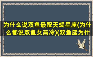 为什么说双鱼最配天蝎星座(为什么都说双鱼女高冷)(双鱼座为什么和天蝎座是绝配)