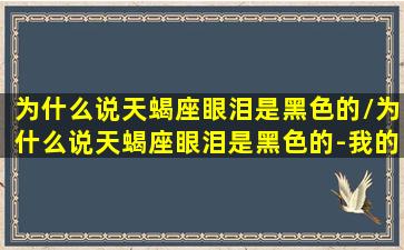 为什么说天蝎座眼泪是黑色的/为什么说天蝎座眼泪是黑色的-我的网站