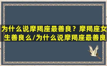 为什么说摩羯座最善良？摩羯座女生善良么/为什么说摩羯座最善良？摩羯座女生善良么-我的网站