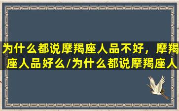 为什么都说摩羯座人品不好，摩羯座人品好么/为什么都说摩羯座人品不好，摩羯座人品好么-我的网站