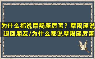 为什么都说摩羯座厉害？摩羯座说退回朋友/为什么都说摩羯座厉害？摩羯座说退回朋友-我的网站