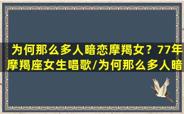 为何那么多人暗恋摩羯女？77年摩羯座女生唱歌/为何那么多人暗恋摩羯女？77年摩羯座女生唱歌-我的网站