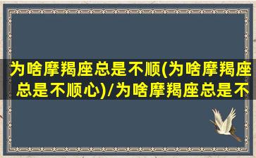 为啥摩羯座总是不顺(为啥摩羯座总是不顺心)/为啥摩羯座总是不顺(为啥摩羯座总是不顺心)-我的网站