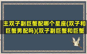 主双子副巨蟹配哪个星座(双子和巨蟹男配吗)(双子副巨蟹和巨蟹副双子)