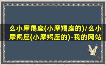 么小摩羯座(小摩羯座的)/么小摩羯座(小摩羯座的)-我的网站