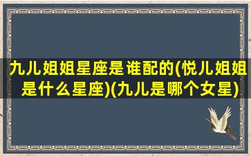 九儿姐姐星座是谁配的(悦儿姐姐是什么星座)(九儿是哪个女星)