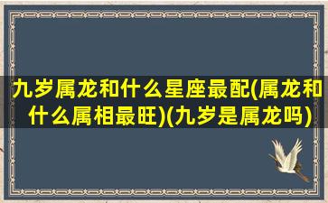 九岁属龙和什么星座最配(属龙和什么属相最旺)(九岁是属龙吗)