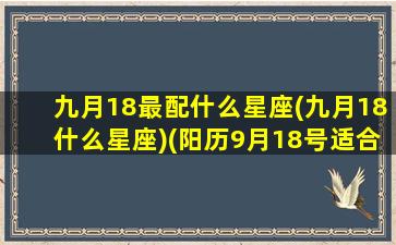 九月18最配什么星座(九月18什么星座)(阳历9月18号适合结婚吗)