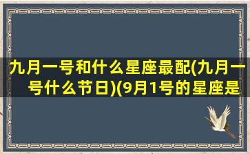 九月一号和什么星座最配(九月一号什么节日)(9月1号的星座是什么星座)