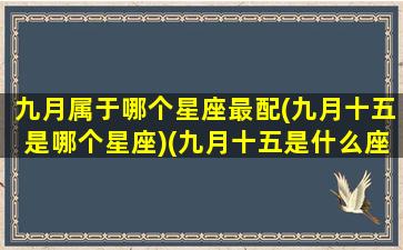 九月属于哪个星座最配(九月十五是哪个星座)(九月十五是什么座呀)