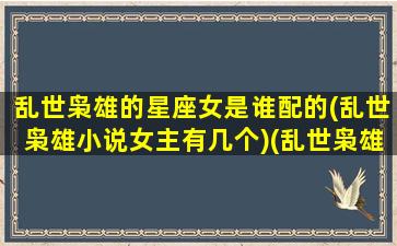 乱世枭雄的星座女是谁配的(乱世枭雄小说女主有几个)(乱世枭雄都有谁)