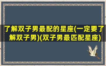 了解双子男最配的星座(一定要了解双子男)(双子男最匹配星座)