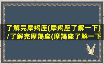 了解完摩羯座(摩羯座了解一下)/了解完摩羯座(摩羯座了解一下)-我的网站