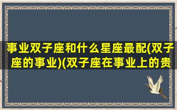 事业双子座和什么星座最配(双子座的事业)(双子座在事业上的贵人星座)