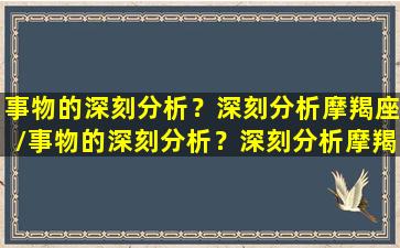 事物的深刻分析？深刻分析摩羯座/事物的深刻分析？深刻分析摩羯座-我的网站