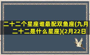 二十二个星座谁最配双鱼座(九月二十二是什么星座)(2月22日有双鱼座还有什么)