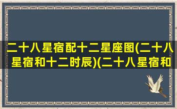 二十八星宿配十二星座图(二十八星宿和十二时辰)(二十八星宿和十二星座对应星图)