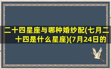 二十四星座与哪种婚纱配(七月二十四是什么星座)(7月24日的星座是什么)