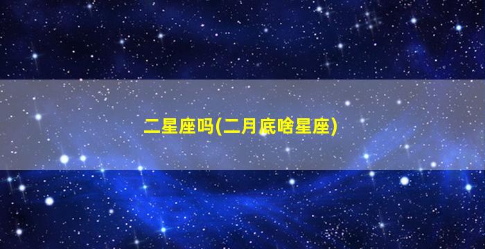 二星座吗(二月底啥星座)