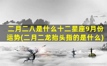 二月二八是什么十二星座9月份运势(二月二龙抬头指的是什么)