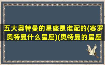 五大奥特曼的星座是谁配的(赛罗奥特曼什么星座)(奥特曼的星座分别是什么)