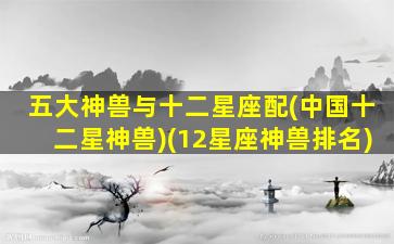 五大神兽与十二星座配(中国十二星神兽)(12星座神兽排名)