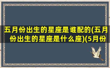 五月份出生的星座是谁配的(五月份出生的星座是什么座)(5月份出生的星座是什么座)