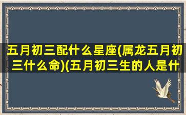 五月初三配什么星座(属龙五月初三什么命)(五月初三生的人是什么星座)