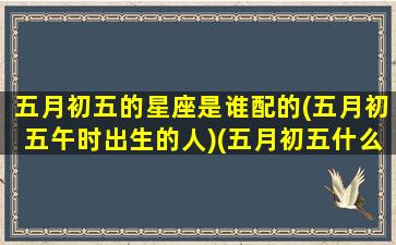 五月初五的星座是谁配的(五月初五午时出生的人)(五月初五什么座)