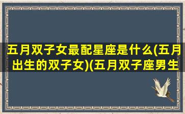 五月双子女最配星座是什么(五月出生的双子女)(五月双子座男生性格)