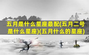 五月是什么星座最配(五月二号是什么星座)(五月什么的星座)