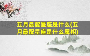 五月最配星座是什么(五月最配星座是什么属相)