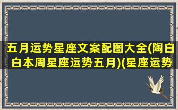 五月运势星座文案配图大全(陶白白本周星座运势五月)(星座运势5月份的表现)