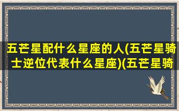 五芒星配什么星座的人(五芒星骑士逆位代表什么星座)(五芒星骑士正位解释)