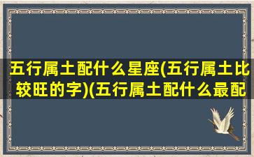 五行属土配什么星座(五行属土比较旺的字)(五行属土配什么最配)