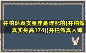 井柏然真实星座是谁配的(井柏然真实身高174)(井柏然真人帅吗)