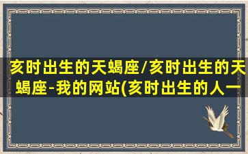 亥时出生的天蝎座/亥时出生的天蝎座-我的网站(亥时出生的人一生命好)