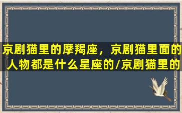 京剧猫里的摩羯座，京剧猫里面的人物都是什么星座的/京剧猫里的摩羯座，京剧猫里面的人物都是什么星座的-我的网站