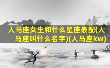 人马座女生和什么星座最配(人马座叫什么名字)(人马座kw)