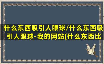 什么东西吸引人眼球/什么东西吸引人眼球-我的网站(什么东西比较吸引人的眼球)