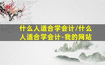 什么人适合学会计/什么人适合学会计-我的网站