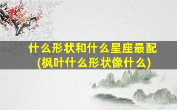 什么形状和什么星座最配(枫叶什么形状像什么)