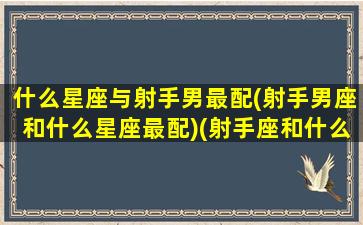 什么星座与射手男最配(射手男座和什么星座最配)(射手座和什么星座最配做男朋友)