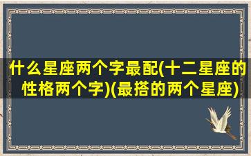 什么星座两个字最配(十二星座的性格两个字)(最搭的两个星座)