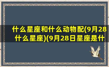 什么星座和什么动物配(9月28什么星座)(9月28日星座是什么座)