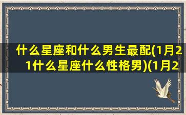 什么星座和什么男生最配(1月21什么星座什么性格男)(1月21日是什么星座男)