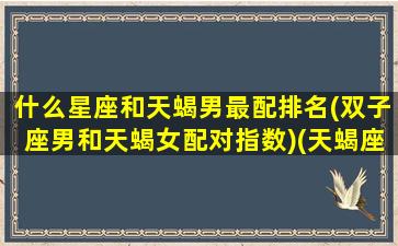 什么星座和天蝎男最配排名(双子座男和天蝎女配对指数)(天蝎座男和双子女星座配吗)