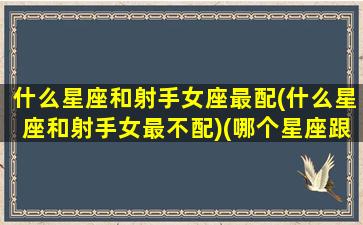 什么星座和射手女座最配(什么星座和射手女最不配)(哪个星座跟射手座最配)