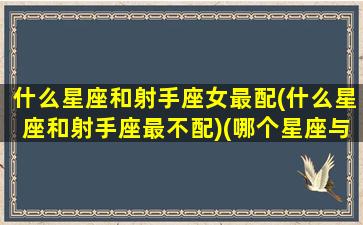 什么星座和射手座女最配(什么星座和射手座最不配)(哪个星座与射手座女最配)